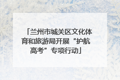兰州市城关区文化体育和旅游局开展“护航高考”专项行动