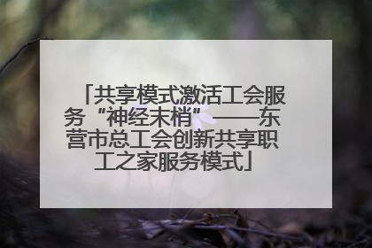 共享模式激活工会服务“神经末梢”——东营市总工会创新共享职工之家服务模式