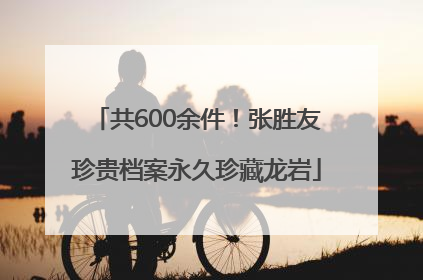 共600余件！张胜友珍贵档案永久珍藏龙岩