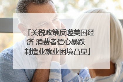 关税政策反噬美国经济 消费者信心暴跌 制造业就业困境凸显