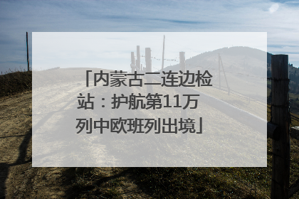 内蒙古二连边检站：护航第11万列中欧班列出境