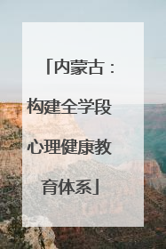 内蒙古：构建全学段心理健康教育体系