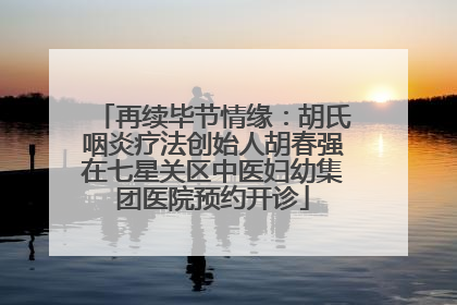 再续毕节情缘：胡氏咽炎疗法创始人胡春强在七星关区中医妇幼集团医院预约开诊