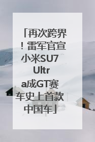 再次跨界！雷军官宣小米SU7 Ultra成GT赛车史上首款中国车