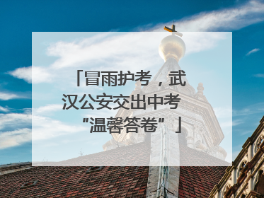 冒雨护考，武汉公安交出中考“温馨答卷”