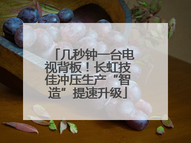 几秒钟一台电视背板！长虹技佳冲压生产“智造”提速升级