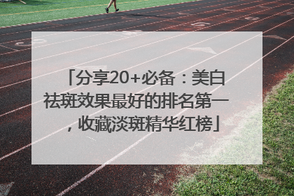 分享20+必备：美白祛斑效果最好的排名第一，收藏淡斑精华红榜