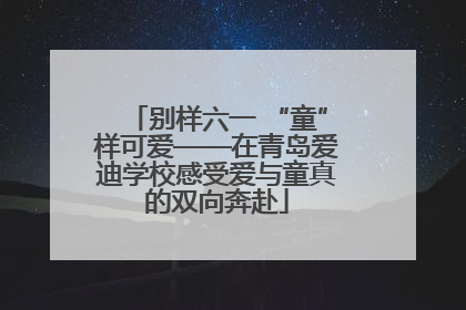 别样六一 “童”样可爱——在青岛爱迪学校感受爱与童真的双向奔赴