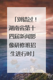 别错过！湖南省第十四届新闻影像研修班招生进行时