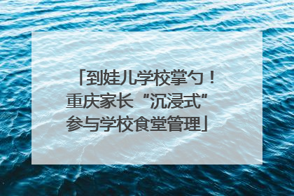 到娃儿学校掌勺！重庆家长“沉浸式”参与学校食堂管理