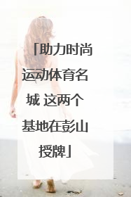 助力时尚运动体育名城 这两个基地在彭山授牌