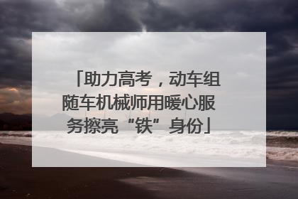 助力高考，动车组随车机械师用暖心服务擦亮“铁”身份