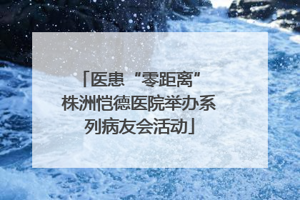 医患“零距离” 株洲恺德医院举办系列病友会活动