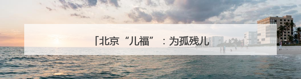 北京“儿福”：为孤残儿童插上“隐形的翅膀”