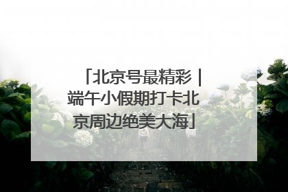 北京号最精彩｜端午小假期打卡北京周边绝美大海