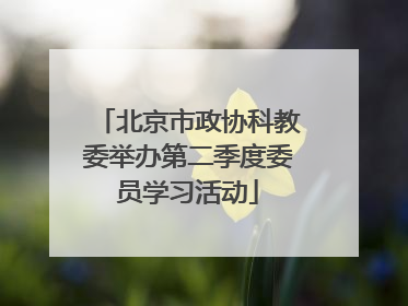 北京市政协科教委举办第二季度委员学习活动