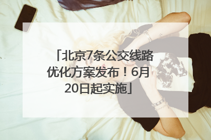 北京7条公交线路优化方案发布！6月20日起实施
