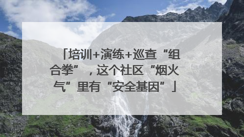 培训+演练+巡查“组合拳”，这个社区“烟火气”里有“安全基因”