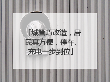 城管巧改造，居民真方便，停车、充电一步到位