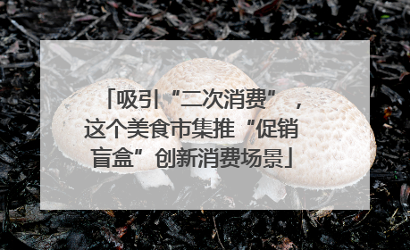 吸引“二次消费”，这个美食市集推“促销盲盒”创新消费场景