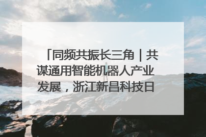 同频共振长三角｜共谋通用智能机器人产业发展，浙江新昌科技日搭建协同创新平台