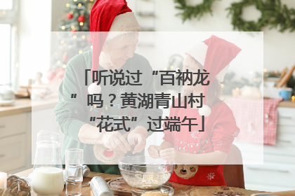 听说过“百衲龙”吗？黄湖青山村“花式”过端午