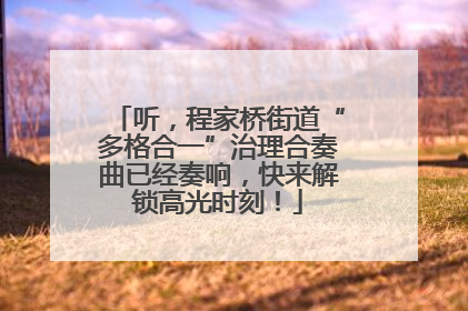 听，程家桥街道“多格合一”治理合奏曲已经奏响，快来解锁高光时刻！