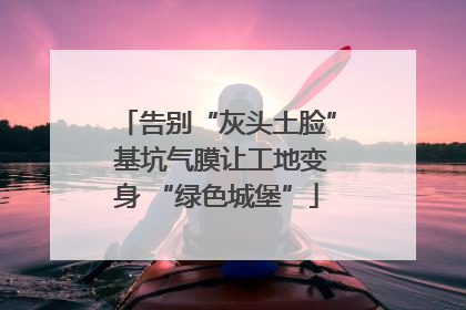 告别“灰头土脸” 基坑气膜让工地变身 “绿色城堡”