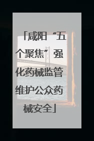 咸阳“五个聚焦”强化药械监管维护公众药械安全