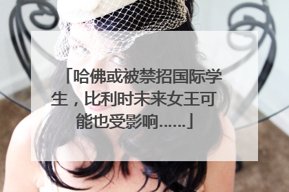 哈佛或被禁招国际学生，比利时未来女王可能也受影响……