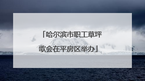 哈尔滨市职工草坪歌会在平房区举办