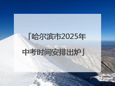 哈尔滨市2025年中考时间安排出炉