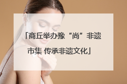 商丘举办豫“尚”非遗市集 传承非遗文化