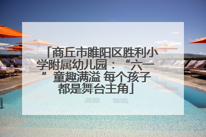 商丘市睢阳区胜利小学附属幼儿园：“六一”童趣满溢 每个孩子都是舞台主角