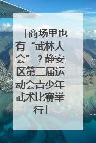 商场里也有“武林大会”？静安区第三届运动会青少年武术比赛举行