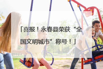 喜报！永春县荣获“全国文明城市”称号！