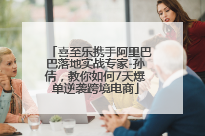 喜至乐携手阿里巴巴落地实战专家-孙倩，教你如何7天爆单逆袭跨境电商