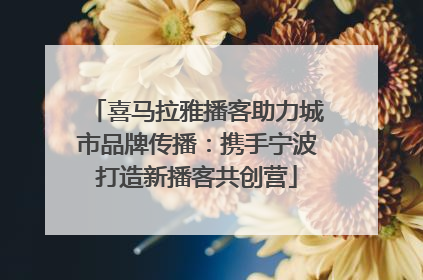 喜马拉雅播客助力城市品牌传播：携手宁波打造新播客共创营