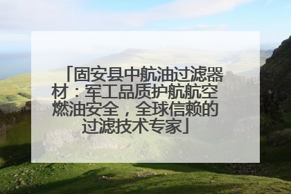 固安县中航油过滤器材：军工品质护航航空燃油安全，全球信赖的过滤技术专家