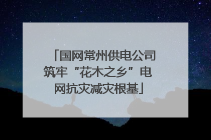 国网常州供电公司筑牢“花木之乡”电网抗灾减灾根基