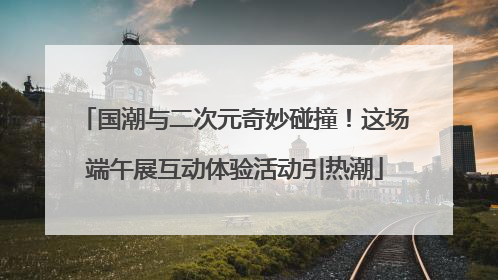 国潮与二次元奇妙碰撞！这场端午展互动体验活动引热潮