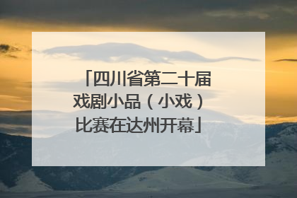 四川省第二十届戏剧小品（小戏）比赛在达州开幕