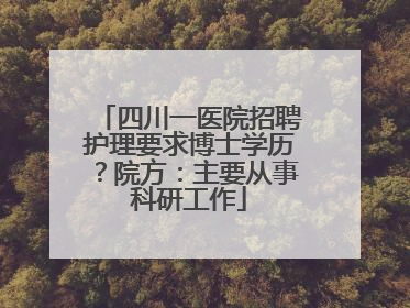 四川一医院招聘护理要求博士学历？院方：主要从事科研工作