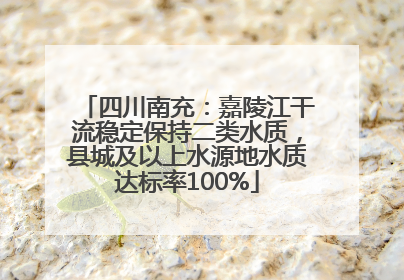 四川南充：嘉陵江干流稳定保持二类水质，县城及以上水源地水质达标率100%