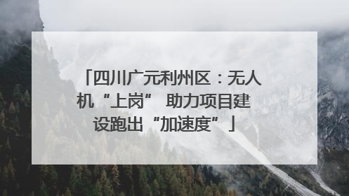 四川广元利州区：无人机“上岗” 助力项目建设跑出“加速度”