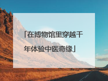 在博物馆里穿越千年体验中医奇缘