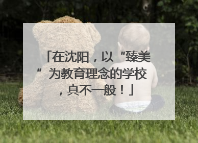 在沈阳，以“臻美”为教育理念的学校，真不一般！