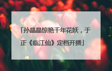 孙晶晶惊艳千年花妖，于正《临江仙》定档开播