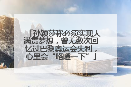 孙颖莎称必须实现大满贯梦想，曾无数次回忆过巴黎奥运会失利，心里会“咯噔一下”