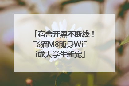 宿舍开黑不断线！飞猫M8随身WiFi成大学生新宠